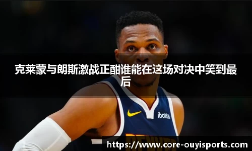 克莱蒙与朗斯激战正酣谁能在这场对决中笑到最后